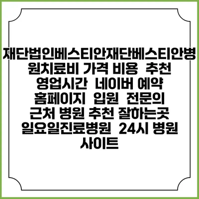 재단법인베스티안재단베스티안병원치료비 가격 비용 | 추천 | 영업시간 | 네이버 예약 홈페이지 | 입원 | 전문의 | 근처 병원 추천 잘하는곳 | 일요일진료병원 | 24시 병원 사이트