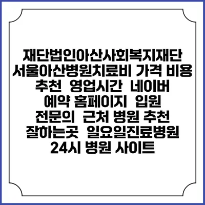 재단법인아산사회복지재단 서울아산병원치료비 가격 비용 | 추천 | 영업시간 | 네이버 예약 홈페이지 | 입원 | 전문의 | 근처 병원 추천 잘하는곳 | 일요일진료병원 | 24시 병원 사이트