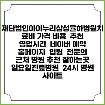 재단법인아이누리삼성율하병원치료비 가격 비용 | 추천 | 영업시간 | 네이버 예약 홈페이지 | 입원 | 전문의 | 근처 병원 추천 잘하는곳 | 일요일진료병원 | 24시 병원 사이트