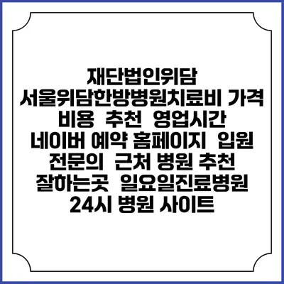 재단법인위담 서울위담한방병원치료비 가격 비용 | 추천 | 영업시간 | 네이버 예약 홈페이지 | 입원 | 전문의 | 근처 병원 추천 잘하는곳 | 일요일진료병원 | 24시 병원 사이트