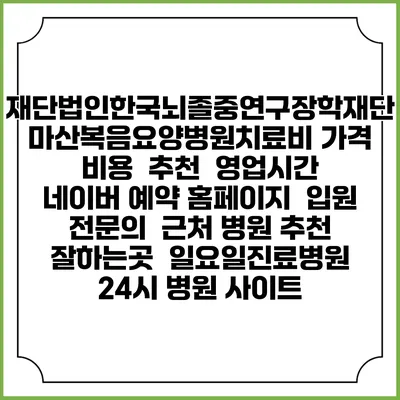 재단법인한국뇌졸중연구장학재단마산복음요양병원치료비 가격 비용 | 추천 | 영업시간 | 네이버 예약 홈페이지 | 입원 | 전문의 | 근처 병원 추천 잘하는곳 | 일요일진료병원 | 24시 병원 사이트