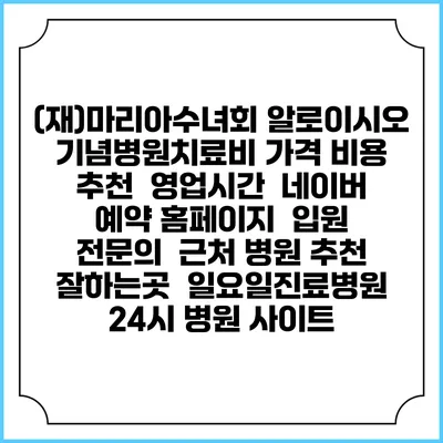 (재)마리아수녀회 알로이시오 기념병원치료비 가격 비용 | 추천 | 영업시간 | 네이버 예약 홈페이지 | 입원 | 전문의 | 근처 병원 추천 잘하는곳 | 일요일진료병원 | 24시 병원 사이트