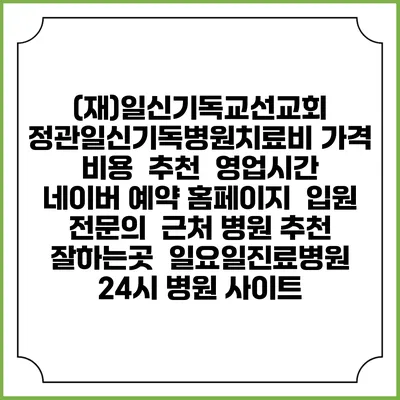 (재)일신기독교선교회 정관일신기독병원치료비 가격 비용 | 추천 | 영업시간 | 네이버 예약 홈페이지 | 입원 | 전문의 | 근처 병원 추천 잘하는곳 | 일요일진료병원 | 24시 병원 사이트