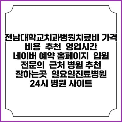 전남대학교치과병원치료비 가격 비용 | 추천 | 영업시간 | 네이버 예약 홈페이지 | 입원 | 전문의 | 근처 병원 추천 잘하는곳 | 일요일진료병원 | 24시 병원 사이트