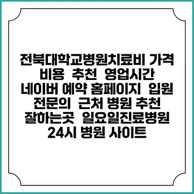 전북대학교병원치료비 가격 비용 | 추천 | 영업시간 | 네이버 예약 홈페이지 | 입원 | 전문의 | 근처 병원 추천 잘하는곳 | 일요일진료병원 | 24시 병원 사이트