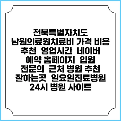 전북특별자치도 남원의료원치료비 가격 비용 | 추천 | 영업시간 | 네이버 예약 홈페이지 | 입원 | 전문의 | 근처 병원 추천 잘하는곳 | 일요일진료병원 | 24시 병원 사이트