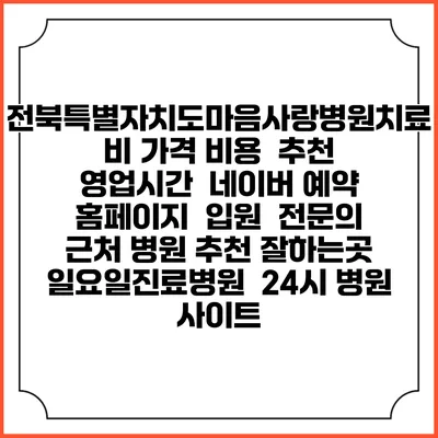 전북특별자치도마음사랑병원치료비 가격 비용 | 추천 | 영업시간 | 네이버 예약 홈페이지 | 입원 | 전문의 | 근처 병원 추천 잘하는곳 | 일요일진료병원 | 24시 병원 사이트