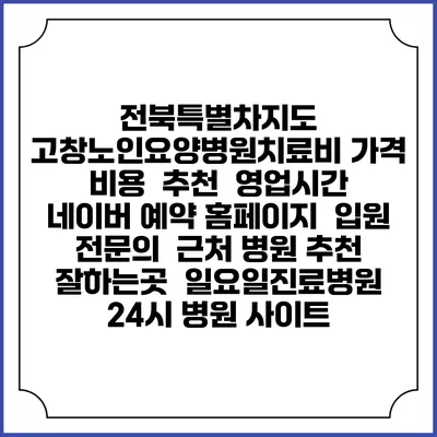 전북특별차지도 고창노인요양병원치료비 가격 비용 | 추천 | 영업시간 | 네이버 예약 홈페이지 | 입원 | 전문의 | 근처 병원 추천 잘하는곳 | 일요일진료병원 | 24시 병원 사이트
