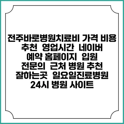 전주바로병원치료비 가격 비용 | 추천 | 영업시간 | 네이버 예약 홈페이지 | 입원 | 전문의 | 근처 병원 추천 잘하는곳 | 일요일진료병원 | 24시 병원 사이트