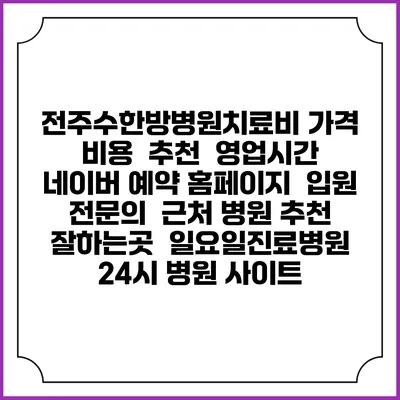 전주수한방병원치료비 가격 비용 | 추천 | 영업시간 | 네이버 예약 홈페이지 | 입원 | 전문의 | 근처 병원 추천 잘하는곳 | 일요일진료병원 | 24시 병원 사이트