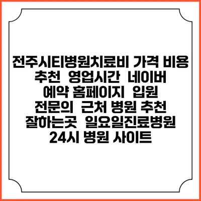 전주시티병원치료비 가격 비용 | 추천 | 영업시간 | 네이버 예약 홈페이지 | 입원 | 전문의 | 근처 병원 추천 잘하는곳 | 일요일진료병원 | 24시 병원 사이트