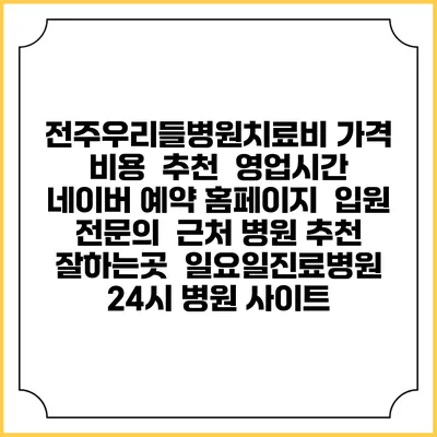 전주우리들병원치료비 가격 비용 | 추천 | 영업시간 | 네이버 예약 홈페이지 | 입원 | 전문의 | 근처 병원 추천 잘하는곳 | 일요일진료병원 | 24시 병원 사이트