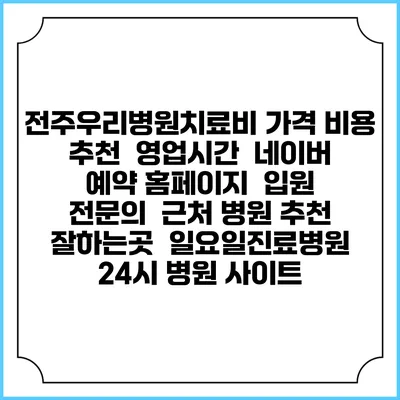 전주우리병원치료비 가격 비용 | 추천 | 영업시간 | 네이버 예약 홈페이지 | 입원 | 전문의 | 근처 병원 추천 잘하는곳 | 일요일진료병원 | 24시 병원 사이트