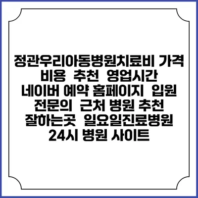 정관우리아동병원치료비 가격 비용 | 추천 | 영업시간 | 네이버 예약 홈페이지 | 입원 | 전문의 | 근처 병원 추천 잘하는곳 | 일요일진료병원 | 24시 병원 사이트
