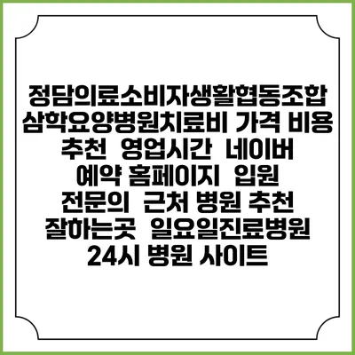 정담의료소비자생활협동조합 삼학요양병원치료비 가격 비용 | 추천 | 영업시간 | 네이버 예약 홈페이지 | 입원 | 전문의 | 근처 병원 추천 잘하는곳 | 일요일진료병원 | 24시 병원 사이트