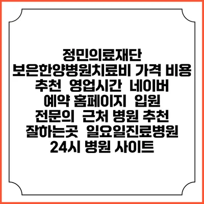 정민의료재단 보은한양병원치료비 가격 비용 | 추천 | 영업시간 | 네이버 예약 홈페이지 | 입원 | 전문의 | 근처 병원 추천 잘하는곳 | 일요일진료병원 | 24시 병원 사이트