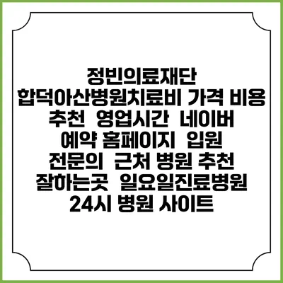 정빈의료재단 합덕아산병원치료비 가격 비용 | 추천 | 영업시간 | 네이버 예약 홈페이지 | 입원 | 전문의 | 근처 병원 추천 잘하는곳 | 일요일진료병원 | 24시 병원 사이트
