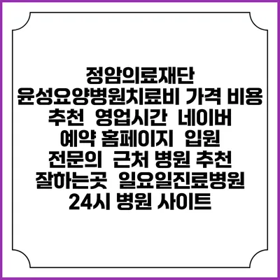 정암의료재단 윤성요양병원치료비 가격 비용 | 추천 | 영업시간 | 네이버 예약 홈페이지 | 입원 | 전문의 | 근처 병원 추천 잘하는곳 | 일요일진료병원 | 24시 병원 사이트