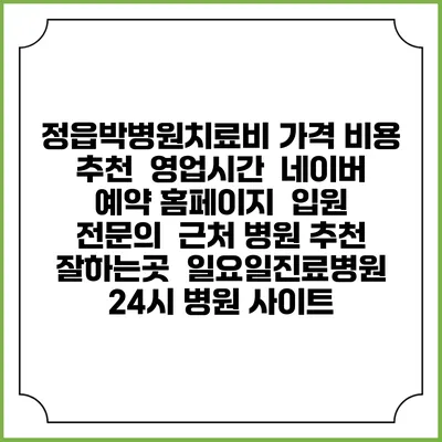 정읍박병원치료비 가격 비용 | 추천 | 영업시간 | 네이버 예약 홈페이지 | 입원 | 전문의 | 근처 병원 추천 잘하는곳 | 일요일진료병원 | 24시 병원 사이트