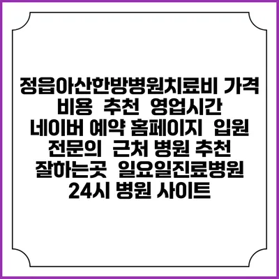 정읍아산한방병원치료비 가격 비용 | 추천 | 영업시간 | 네이버 예약 홈페이지 | 입원 | 전문의 | 근처 병원 추천 잘하는곳 | 일요일진료병원 | 24시 병원 사이트