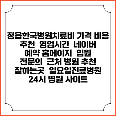 정읍한국병원치료비 가격 비용 | 추천 | 영업시간 | 네이버 예약 홈페이지 | 입원 | 전문의 | 근처 병원 추천 잘하는곳 | 일요일진료병원 | 24시 병원 사이트