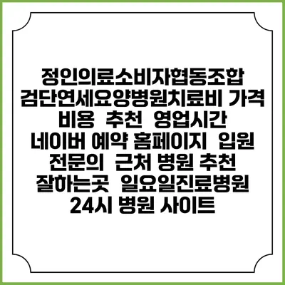 정인의료소비자협동조합 검단연세요양병원치료비 가격 비용 | 추천 | 영업시간 | 네이버 예약 홈페이지 | 입원 | 전문의 | 근처 병원 추천 잘하는곳 | 일요일진료병원 | 24시 병원 사이트