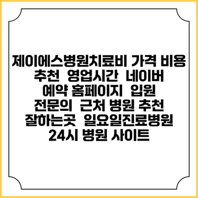 제이에스병원치료비 가격 비용 | 추천 | 영업시간 | 네이버 예약 홈페이지 | 입원 | 전문의 | 근처 병원 추천 잘하는곳 | 일요일진료병원 | 24시 병원 사이트