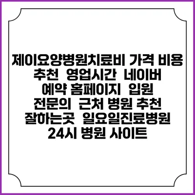 제이요양병원치료비 가격 비용 | 추천 | 영업시간 | 네이버 예약 홈페이지 | 입원 | 전문의 | 근처 병원 추천 잘하는곳 | 일요일진료병원 | 24시 병원 사이트