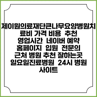 제이원의료재단큰나무요양병원치료비 가격 비용 | 추천 | 영업시간 | 네이버 예약 홈페이지 | 입원 | 전문의 | 근처 병원 추천 잘하는곳 | 일요일진료병원 | 24시 병원 사이트