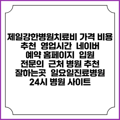 제일강한병원치료비 가격 비용 | 추천 | 영업시간 | 네이버 예약 홈페이지 | 입원 | 전문의 | 근처 병원 추천 잘하는곳 | 일요일진료병원 | 24시 병원 사이트