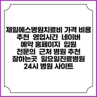 제일에스병원치료비 가격 비용 | 추천 | 영업시간 | 네이버 예약 홈페이지 | 입원 | 전문의 | 근처 병원 추천 잘하는곳 | 일요일진료병원 | 24시 병원 사이트