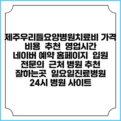 제주우리들요양병원치료비 가격 비용 | 추천 | 영업시간 | 네이버 예약 홈페이지 | 입원 | 전문의 | 근처 병원 추천 잘하는곳 | 일요일진료병원 | 24시 병원 사이트