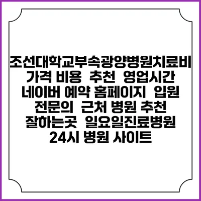 조선대학교부속광양병원치료비 가격 비용 | 추천 | 영업시간 | 네이버 예약 홈페이지 | 입원 | 전문의 | 근처 병원 추천 잘하는곳 | 일요일진료병원 | 24시 병원 사이트