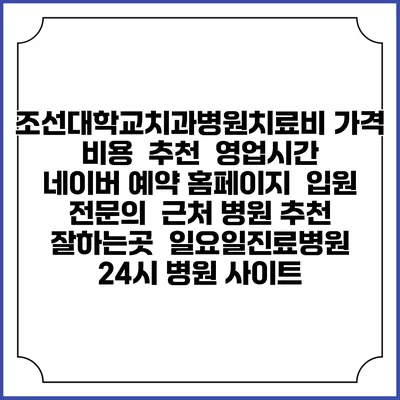 조선대학교치과병원치료비 가격 비용 | 추천 | 영업시간 | 네이버 예약 홈페이지 | 입원 | 전문의 | 근처 병원 추천 잘하는곳 | 일요일진료병원 | 24시 병원 사이트