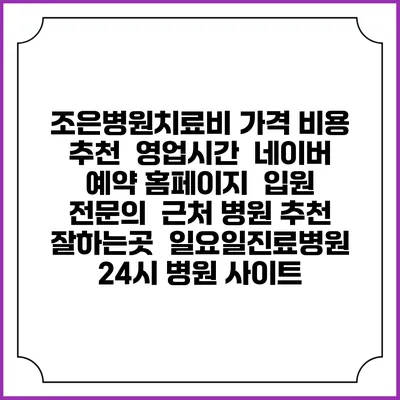 조은병원치료비 가격 비용 | 추천 | 영업시간 | 네이버 예약 홈페이지 | 입원 | 전문의 | 근처 병원 추천 잘하는곳 | 일요일진료병원 | 24시 병원 사이트