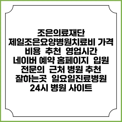 조은의료재단 제일조은요양병원치료비 가격 비용 | 추천 | 영업시간 | 네이버 예약 홈페이지 | 입원 | 전문의 | 근처 병원 추천 잘하는곳 | 일요일진료병원 | 24시 병원 사이트