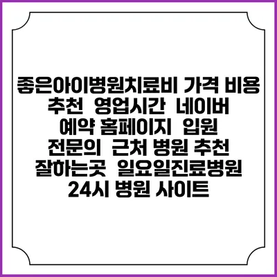 좋은아이병원치료비 가격 비용 | 추천 | 영업시간 | 네이버 예약 홈페이지 | 입원 | 전문의 | 근처 병원 추천 잘하는곳 | 일요일진료병원 | 24시 병원 사이트