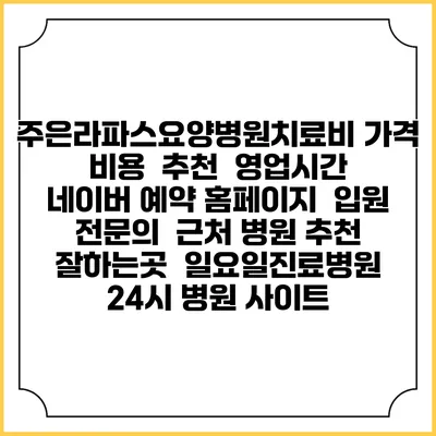 주은라파스요양병원치료비 가격 비용 | 추천 | 영업시간 | 네이버 예약 홈페이지 | 입원 | 전문의 | 근처 병원 추천 잘하는곳 | 일요일진료병원 | 24시 병원 사이트