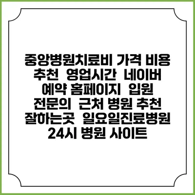 중앙병원치료비 가격 비용 | 추천 | 영업시간 | 네이버 예약 홈페이지 | 입원 | 전문의 | 근처 병원 추천 잘하는곳 | 일요일진료병원 | 24시 병원 사이트
