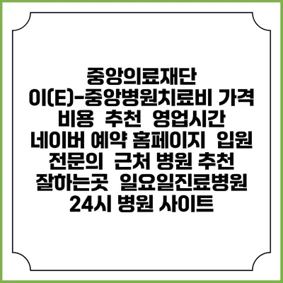 중앙의료재단 이(E)-중앙병원치료비 가격 비용 | 추천 | 영업시간 | 네이버 예약 홈페이지 | 입원 | 전문의 | 근처 병원 추천 잘하는곳 | 일요일진료병원 | 24시 병원 사이트