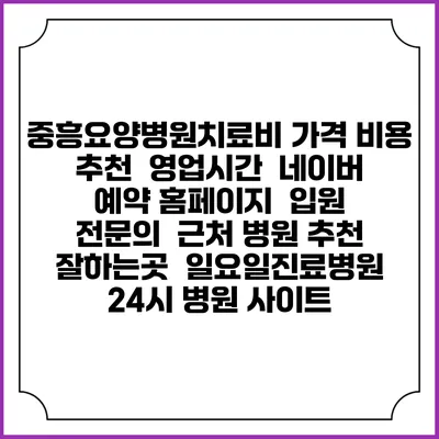 중흥요양병원치료비 가격 비용 | 추천 | 영업시간 | 네이버 예약 홈페이지 | 입원 | 전문의 | 근처 병원 추천 잘하는곳 | 일요일진료병원 | 24시 병원 사이트