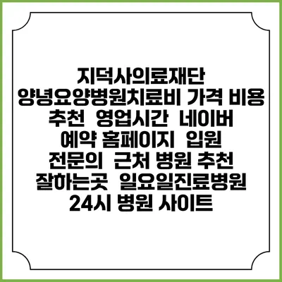지덕사의료재단 양녕요양병원치료비 가격 비용 | 추천 | 영업시간 | 네이버 예약 홈페이지 | 입원 | 전문의 | 근처 병원 추천 잘하는곳 | 일요일진료병원 | 24시 병원 사이트