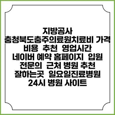 지방공사 충청북도충주의료원치료비 가격 비용 | 추천 | 영업시간 | 네이버 예약 홈페이지 | 입원 | 전문의 | 근처 병원 추천 잘하는곳 | 일요일진료병원 | 24시 병원 사이트