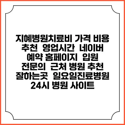 지혜병원치료비 가격 비용 | 추천 | 영업시간 | 네이버 예약 홈페이지 | 입원 | 전문의 | 근처 병원 추천 잘하는곳 | 일요일진료병원 | 24시 병원 사이트
