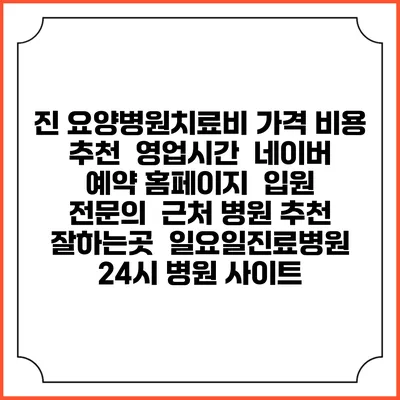 진 요양병원치료비 가격 비용 | 추천 | 영업시간 | 네이버 예약 홈페이지 | 입원 | 전문의 | 근처 병원 추천 잘하는곳 | 일요일진료병원 | 24시 병원 사이트