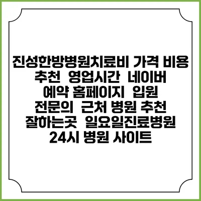 진성한방병원치료비 가격 비용 | 추천 | 영업시간 | 네이버 예약 홈페이지 | 입원 | 전문의 | 근처 병원 추천 잘하는곳 | 일요일진료병원 | 24시 병원 사이트