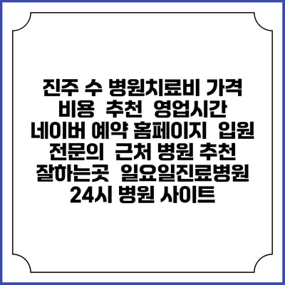 진주 수 병원치료비 가격 비용 | 추천 | 영업시간 | 네이버 예약 홈페이지 | 입원 | 전문의 | 근처 병원 추천 잘하는곳 | 일요일진료병원 | 24시 병원 사이트