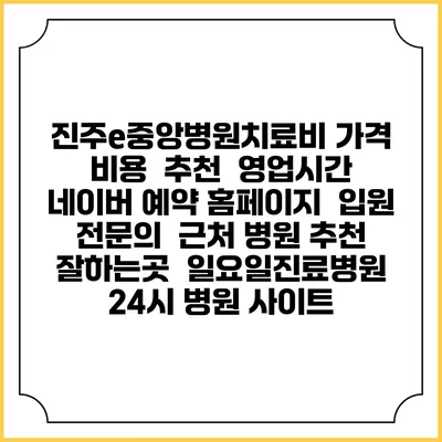 진주e중앙병원치료비 가격 비용 | 추천 | 영업시간 | 네이버 예약 홈페이지 | 입원 | 전문의 | 근처 병원 추천 잘하는곳 | 일요일진료병원 | 24시 병원 사이트
