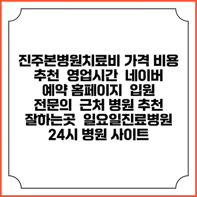진주본병원치료비 가격 비용 | 추천 | 영업시간 | 네이버 예약 홈페이지 | 입원 | 전문의 | 근처 병원 추천 잘하는곳 | 일요일진료병원 | 24시 병원 사이트