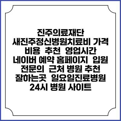 진주의료재단 새진주정신병원치료비 가격 비용 | 추천 | 영업시간 | 네이버 예약 홈페이지 | 입원 | 전문의 | 근처 병원 추천 잘하는곳 | 일요일진료병원 | 24시 병원 사이트
